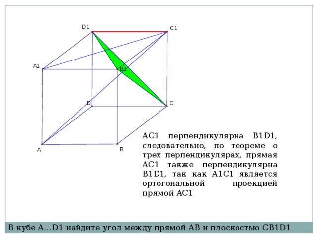 АС1 перпендикулярна B1D1, следовательно, по теореме о трех перпендикулярах, прямая AC1 также перпендикулярна B1D1, так как A1C1 является ортогональной проекцией прямой AC1 В кубе A…D1 найдите угол между прямой AB и плоскостью CB1D1 