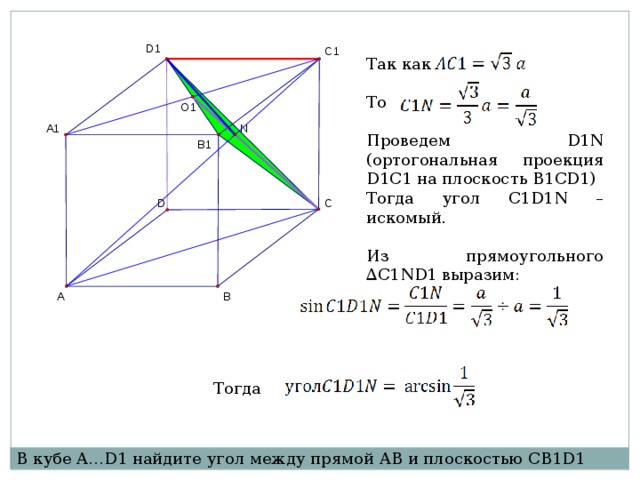 Так как То Проведем D1N (ортогональная проекция D1C1 на плоскость B1CD1) Тогда угол C1D1N –искомый. Из прямоугольного ∆C1ND1 выразим: Тогда В кубе A…D1 найдите угол между прямой AB и плоскостью CB1D1 