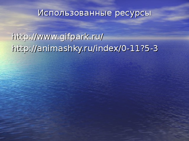 Использованные ресурсы http://www.gifpark.ru/ http://animashky.ru/index/0-11?5-3 