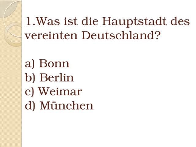 1.Was ist die Hauptstadt des vereinten Deutschland?   a) Bonn  b) Berlin  c) Weimar  d) München   