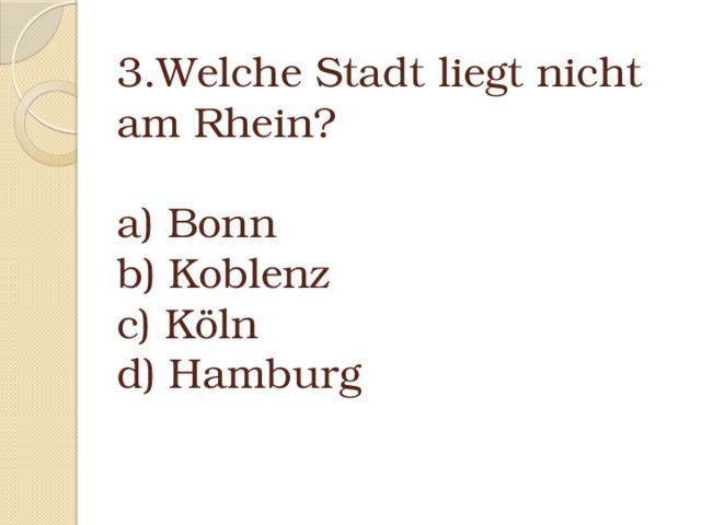 3.Welche Stadt liegt nicht am Rhein?   a) Bonn  b) Koblenz  c) Köln  d) Hamburg   