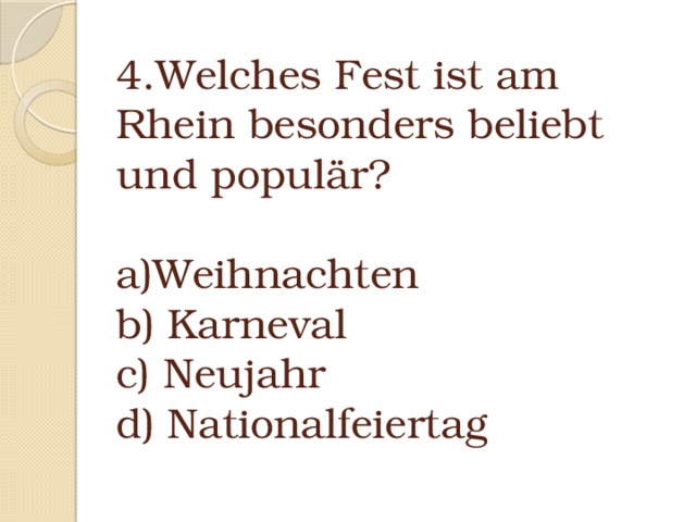 4.Welches Fest ist am Rhein besonders beliebt und populär?   a)Weihnachten  b) Karneval  c) Neujahr  d) Nationalfeiertag   
