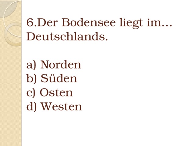 6.Der Bodensee liegt im… Deutschlands.   a) Norden  b) Süden  c) Osten  d) Westen   