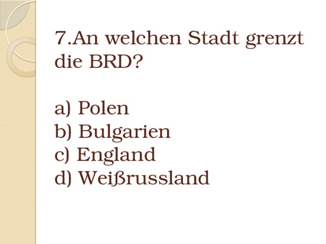 7.An welchen Stadt grenzt die BRD?   a) Polen  b) Bulgarien  c) England  d) Weißrussland 