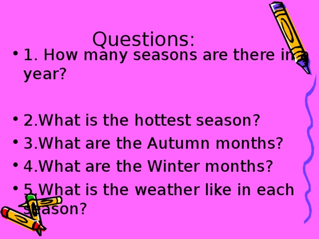 Questions: 1. How many seasons are there in a year? 2.What is the hottest season? 3.What are the Autumn months? 4.What are the Winter months? 5.What is the weather like in each season? 