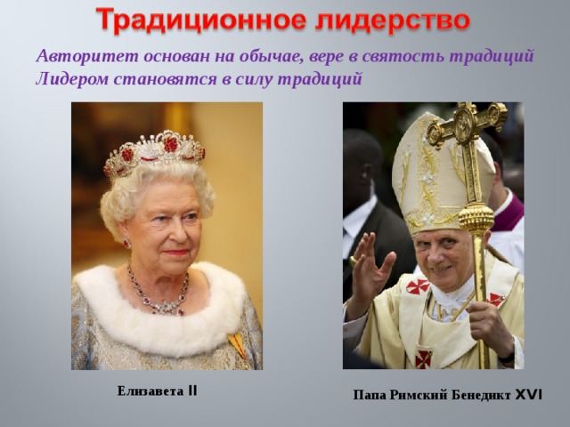Авторитет основан на обычае, вере в святость традиций Лидером становятся в силу традиций Елизавета II Папа Римский Бенедикт XVI 
