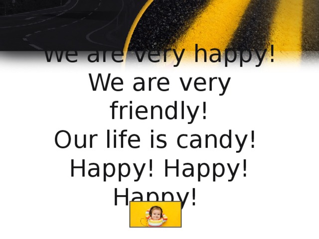 We are very happy!  We are very friendly!  Our life is candy!   Happy! Happy! Happy!  