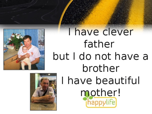 I have clever father   but I do not have a brother  I have beautiful mother! 