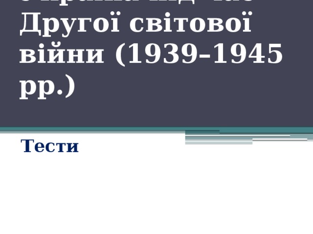 Україна під час Другої світової війни (1939–1945 рр.)   Тести 