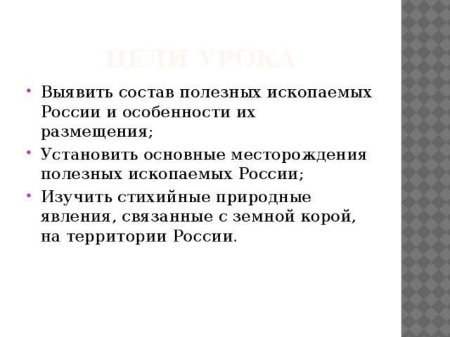 Цели урока Выявить состав полезных ископаемых России и особенности их размещения; Установить основные месторождения полезных ископаемых России; Изучить стихийные природные явления, связанные с земной корой, на территории России. 