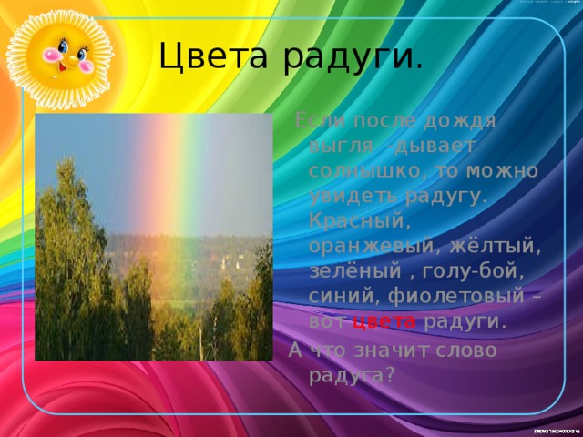 Цвета радуги.  Если после дождя выгля -дывает солнышко, то можно увидеть радугу. Красный, оранжевый, жёлтый, зелёный , голу-бой, синий, фиолетовый – вот цвета радуги. А что значит слово радуга? 