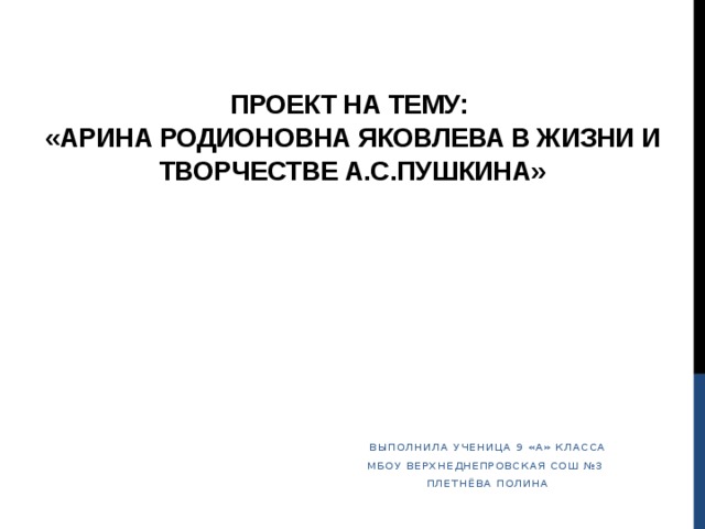 Проект на тему:  «АРИНА РОДИОНОВНА ЯКОВЛЕВА В ЖИЗНИ И ТВОРЧЕСТВЕ А.С.ПУШКИНА» Выполнила ученица 9 «А» класса МБОУ Верхнеднепровская СОШ №3 плетнёва полина 