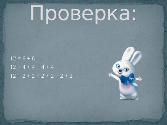 Проверка: 12 = 6 + 6 12 = 4 + 4 + 4 + 4 12 = 2 + 2 + 2 + 2 + 2 + 2 