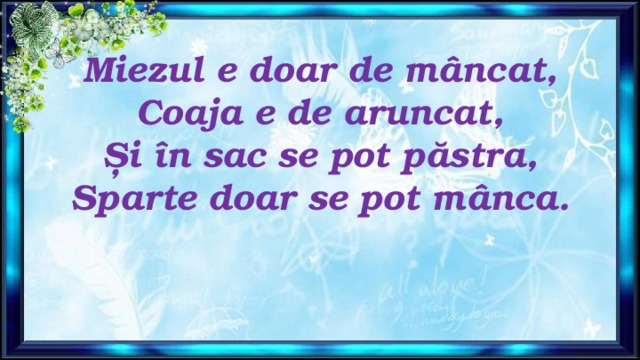 Miezul e doar de mâncat,  Coaja e de aruncat,  Și în sac se pot păstra,  Sparte doar se pot mânca.   