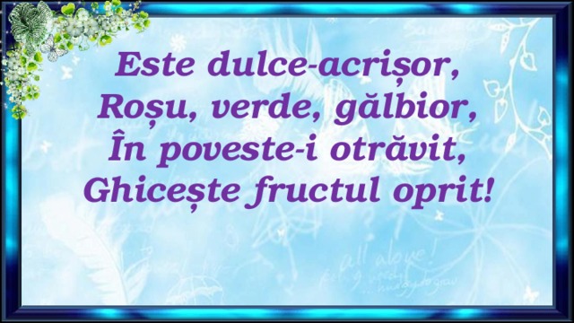 Este dulce-acrișor,  Roșu, verde, gălbior,  În poveste-i otrăvit,  Ghicește fructul oprit!   