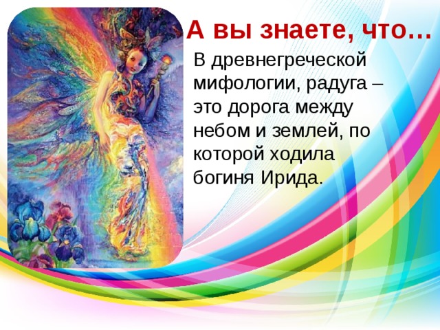 А вы знаете, что… В древнегреческой мифологии, радуга – это дорога между небом и землей, по которой ходила богиня Ирида.  