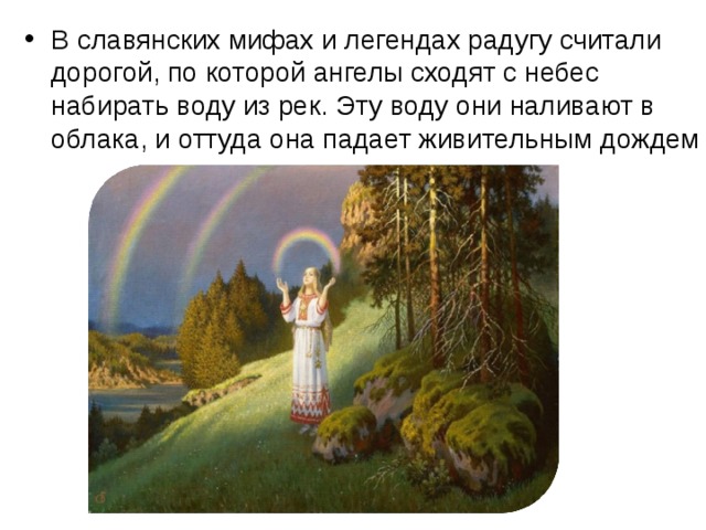 В славянских мифах и легендах радугу считали дорогой, по которой ангелы сходят с небес набирать воду из рек. Эту воду они наливают в облака, и оттуда она падает живительным дождем 