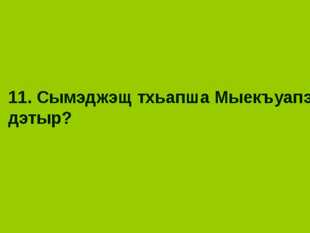 11. Сымэджэщ тхьапша Мыекъуапэ дэтыр? 