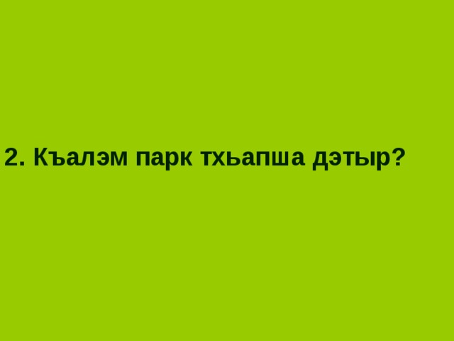 2. Къалэм парк тхьапша дэтыр? 