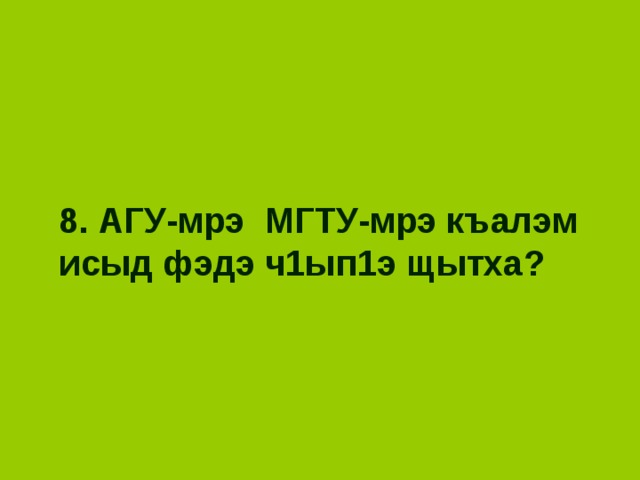 8. АГУ-мрэ МГТУ-мрэ къалэм исыд фэдэ ч1ып1э щытха? 