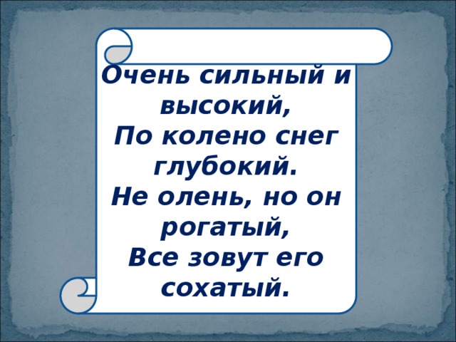 Очень сильный и высокий,  По колено снег глубокий.  Не олень, но он рогатый,  Все зовут его сохатый. 