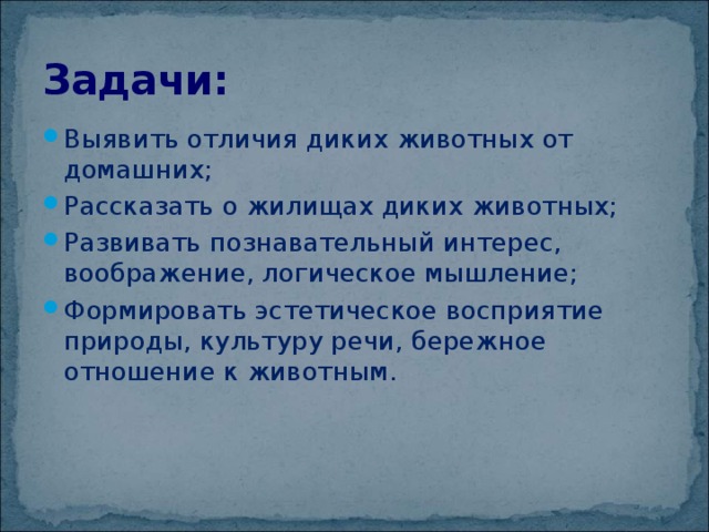 Задачи: Выявить отличия диких животных от домашних; Рассказать о жилищах диких животных; Развивать познавательный интерес, воображение, логическое мышление; Формировать эстетическое восприятие природы, культуру речи, бережное отношение к животным. 