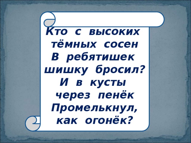 Кто с высоких тёмных сосен  В ребятишек шишку бросил?  И в кусты через пенёк  Промелькнул, как огонёк? 