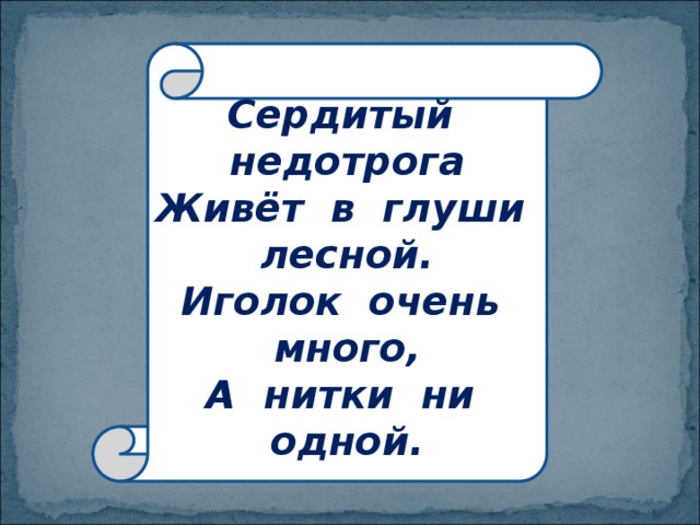 Сердитый недотрога  Живёт в глуши лесной.  Иголок очень много,  А нитки ни одной. 