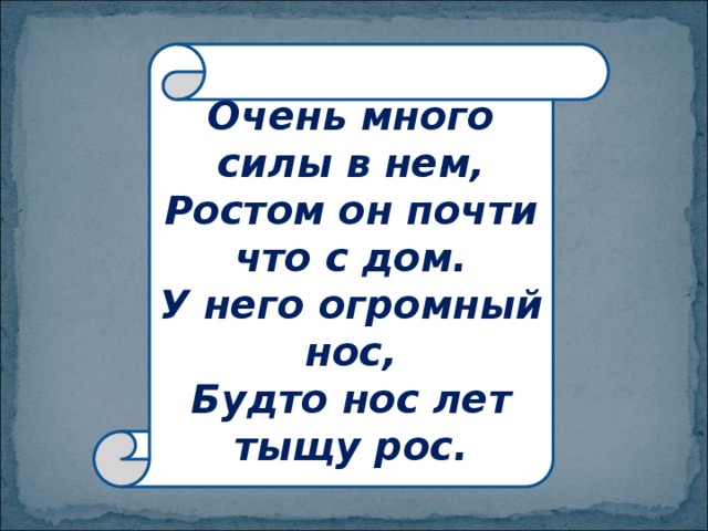 Очень много силы в нем,  Ростом он почти что с дом.  У него огромный нос,  Будто нос лет тыщу рос. 