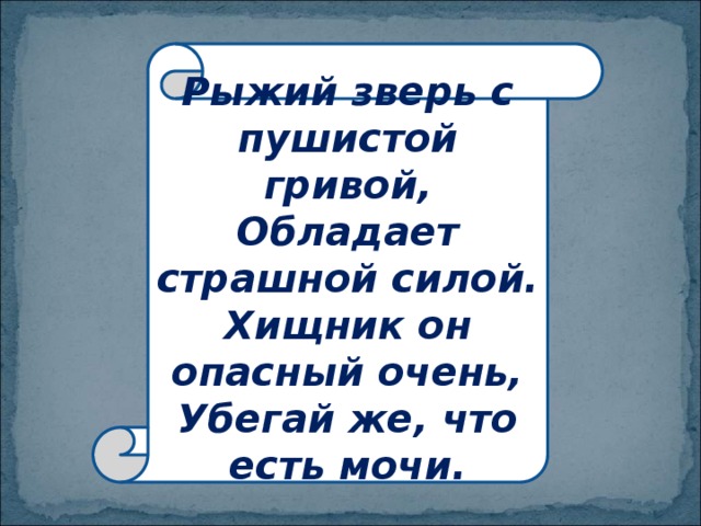 Рыжий зверь с пушистой гривой,  Обладает страшной силой.  Хищник он опасный очень,  Убегай же, что есть мочи. 