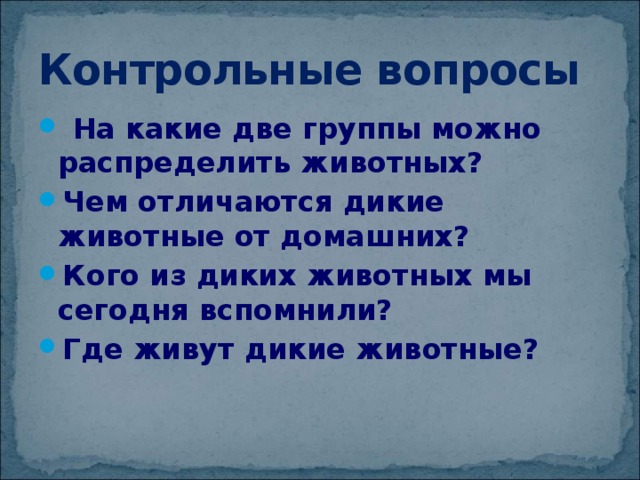 Контрольные вопросы  На какие две группы можно распределить животных? Чем отличаются дикие животные от домашних? Кого из диких животных мы сегодня вспомнили? Где живут дикие животные? 