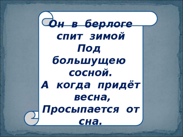 Он в берлоге спит зимой  Под большущею сосной.  А когда придёт весна,  Просыпается от сна. 