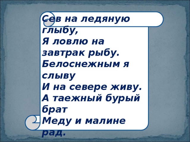 Сев на ледяную глыбу, Я ловлю на завтрак рыбу. Белоснежным я слыву И на севере живу. А таежный бурый брат Меду и малине рад. 