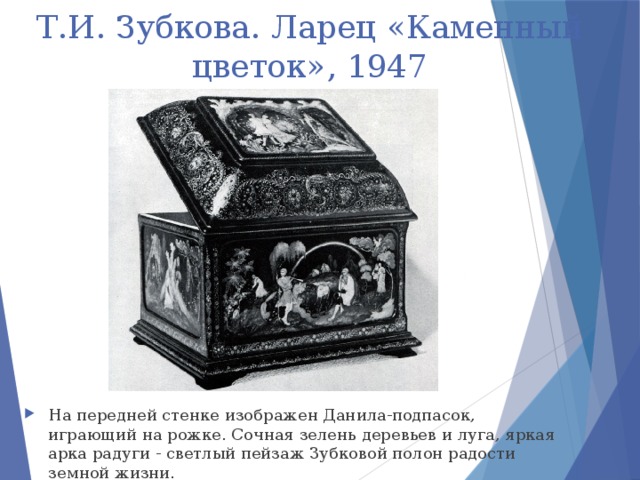 Т.И. Зубкова. Ларец «Каменный цветок», 1947 На передней стенке изображен Данила-подпасок, играющий на рожке. Сочная зелень деревьев и луга, яркая арка радуги - светлый пейзаж Зубковой полон радости земной жизни.  