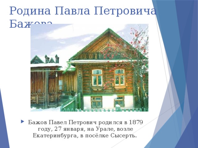 Родина Павла Петровича Бажова Бажов Павел Петрович родился в 1879 году, 27 января, на Урале, возле Екатеринбурга, в посёлке Сысерть. 