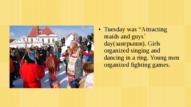 Tuesday was “Attracting maids and guys` day(заигрыши). Girls organized singing and dancing in a ring. Young men organized fighting games. 