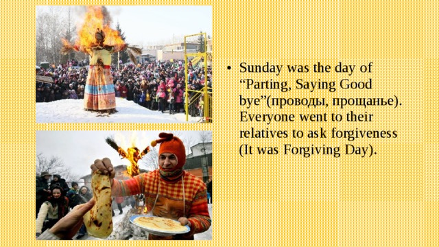 Sunday was the day of “Parting, Saying Good bye”(проводы, прощанье). Everyone went to their relatives to ask forgiveness (It was Forgiving Day). 