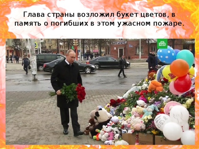 Глава страны возложил букет цветов, в память о погибших в этом ужасном пожаре. 
