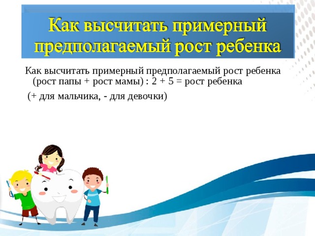 Как высчитать примерный предполагаемый рост ребенка (рост папы + рост мамы) : 2 + 5 = рост ребенка  (+ для мальчика, - для девочки)