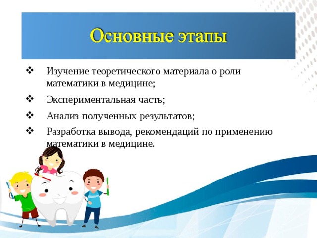 Изучение теоретического материала о роли математики в медицине; Экспериментальная часть; Анализ полученных результатов; Разработка вывода, рекомендаций по применению математики в медицине.