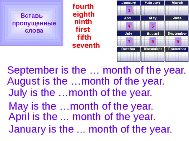 Вставь  пропущенные  слова fourth 1 eighth ninth 5 4 first     seventh  fifth 7 8 9 September is the … month of the year. August is the …month of the year. July is the …month of the year. May is the …month of the year. April is the ... month of the year. January is the ... month of the year. 