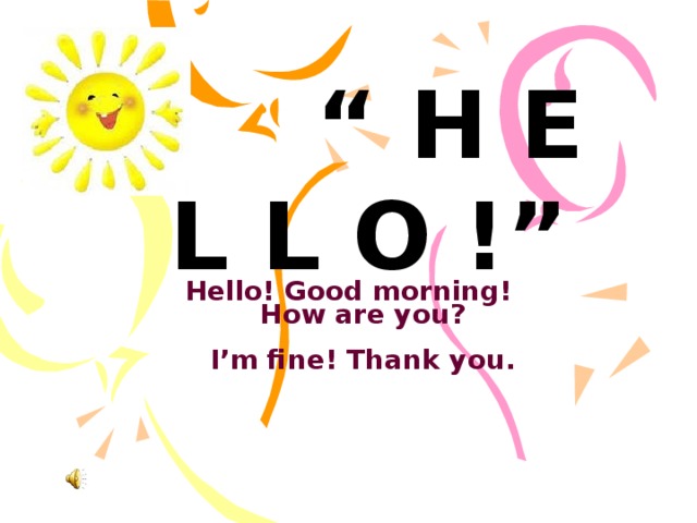 “ H e l l o !”  Hello! Good morning!  How are you?   I’m fine! Thank you.  