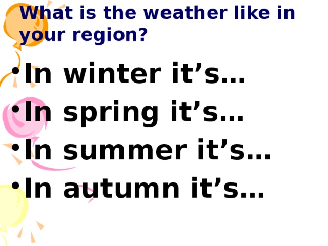 What is the weather like in your region? In winter it’s… In spring it’s… In summer it’s… In autumn it’s… 