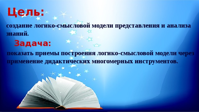 Цель: создание логико-смысловой модели представления и анализа знаний. Задача: показать приемы построения логико-смысловой модели через применение дидактических многомерных инструментов. 