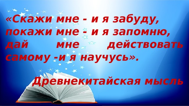 «Скажи мне - и я забуду, покажи мне - и я запомню, дай мне действовать самому -и я научусь».  Древнекитайская мысль   