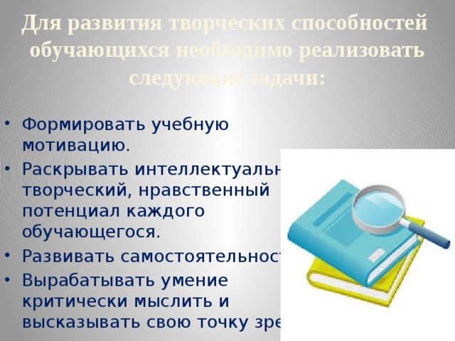  Для развития творческих способностей обучающихся необходимо реализовать следующие задачи:   Формировать учебную мотивацию. Раскрывать интеллектуальный, творческий, нравственный потенциал каждого обучающегося. Развивать самостоятельность. Вырабатывать умение критически мыслить и высказывать свою точку зрения.   