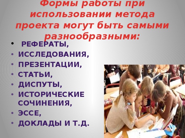 Формы работы при использовании метода проекта могут быть самыми разнообразными:  рефераты, исследования, презентации, статьи, диспуты, исторические сочинения, эссе, доклады и т.д. 