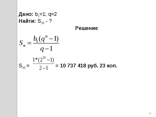 Дано: b 1 =1; q=2 Найти: S 30 - ? Решение   S 30 = = 10 737 418 руб. 23 коп. 19 