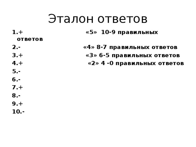 Эталон ответов 1.+ «5» 10-9 правильных ответов 2.- «4» 8-7 правильных ответов 3.+ «3» 6-5 правильных ответов 4.+ «2» 4 -0 правильных ответов 5.- 6.- 7.+ 8.- 9.+ 10.- 