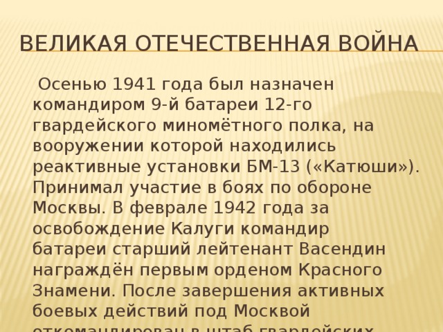 Великая Отечественная война  Осенью 1941 года был назначен командиром 9-й батареи 12-го гвардейского миномётного полка, на вооружении которой находились реактивные установки БМ-13 («Катюши»). Принимал участие в боях по обороне Москвы. В феврале 1942 года за освобождение Калуги командир батареи старший лейтенант Васендин награждён первым орденом Красного Знамени. После завершения активных боевых действий под Москвой откомандирован в штаб гвардейских миномётных частей Западного фронта. 